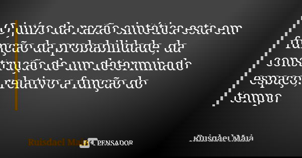 O juízo da razão sintética esta em função da probabilidade, da construção de um determinado espaço, relativo a função do tempo.... Frase de Ruisdael Maia.
