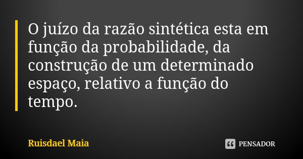 O juízo da razão sintética esta em função da probabilidade, da construção de um determinado espaço, relativo a função do tempo.... Frase de Ruisdael Maia.