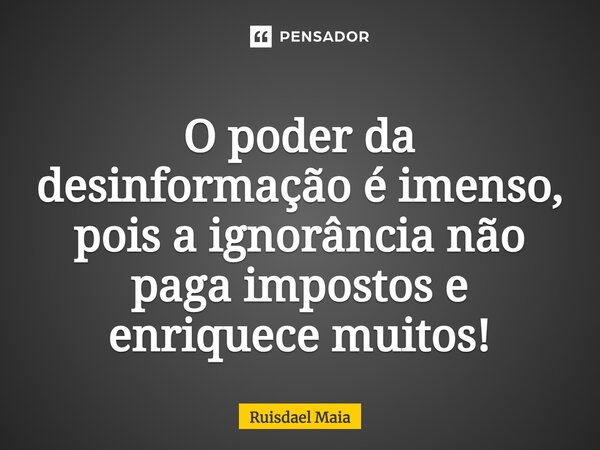 O poder da desinformação é imenso, pois a ignorância não paga impostos e enriquece muitos!... Frase de Ruisdael Maia.