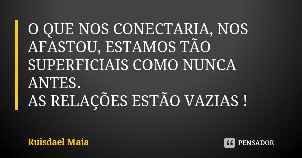 O QUE NOS CONECTARIA, NOS AFASTOU, ESTAMOS TÃO SUPERFICIAIS COMO NUNCA ANTES. AS RELAÇÕES ESTÃO VAZIAS !... Frase de Ruisdael Maia.