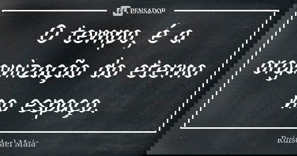 O tempo, é a organização do eterno no espaço.... Frase de Ruisdael Maia.