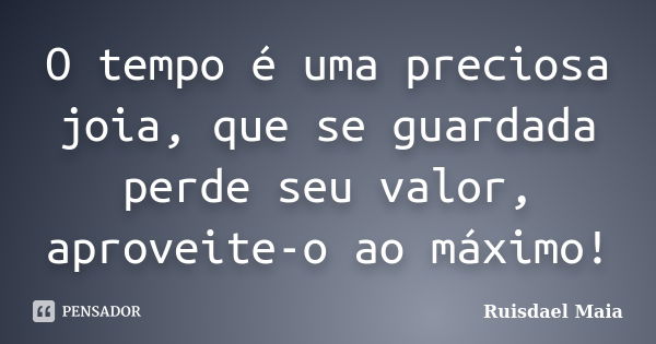 O tempo é uma preciosa joia, que se guardada perde seu valor, aproveite-o ao máximo!... Frase de Ruisdael Maia.