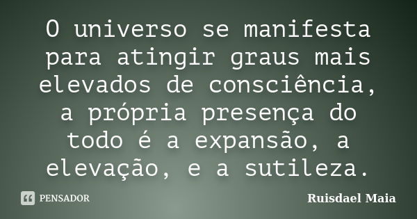 O universo se manifesta para atingir graus mais elevados de consciência, a própria presença do todo é a expansão, a elevação, e a sutileza.... Frase de Ruisdael Maia.