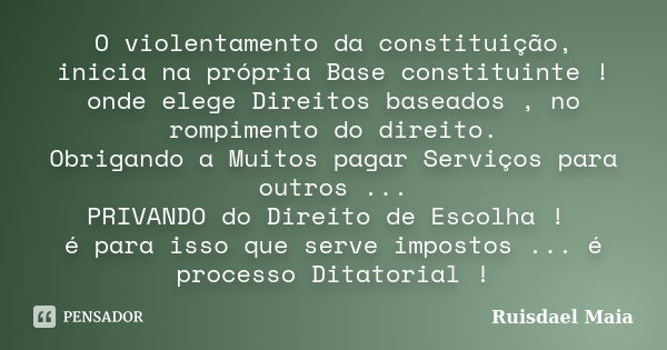 O violentamento da constituição, inicia na própria Base constituinte ! onde elege Direitos baseados , no rompimento do direito. Obrigando a Muitos pagar Serviço... Frase de Ruisdael Maia.