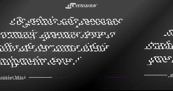 Os gênio são pessoas normais, apenas teve o trabalho de ter uma ideia que ninguém teve !... Frase de Ruisdael Maia.