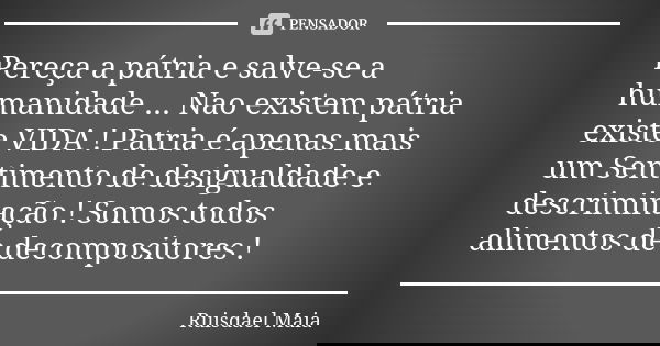 Pereça a pátria e salve-se a humanidade ... Nao existem pátria existe VIDA ! Patria é apenas mais um Sentimento de desigualdade e descriminação ! Somos todos al... Frase de Ruisdael Maia.