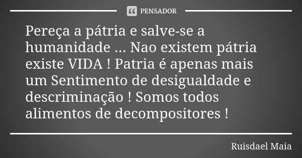 Pereça a pátria e salve-se a humanidade ... Nao existem pátria existe VIDA ! Patria é apenas mais um Sentimento de desigualdade e descriminação ! Somos todos al... Frase de Ruisdael Maia.