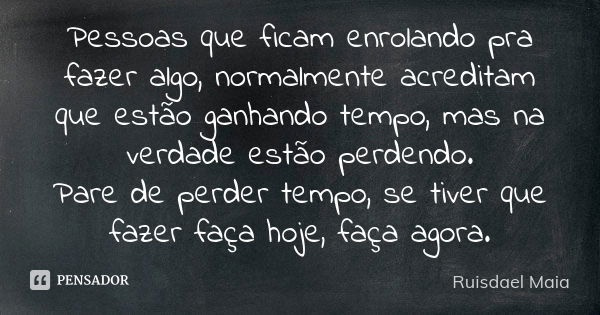 Pessoas que ficam enrolando pra fazer algo, normalmente acreditam que estão ganhando tempo, mas na verdade estão perdendo. Pare de perder tempo, se tiver que fa... Frase de Ruisdael Maia.