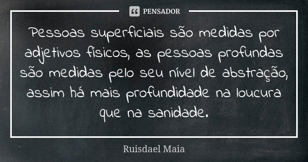 Pessoas superficiais são medidas por adjetivos físicos, as pessoas profundas são medidas pelo seu nível de abstração, assim há mais profundidade na loucura que ... Frase de Ruisdael Maia.