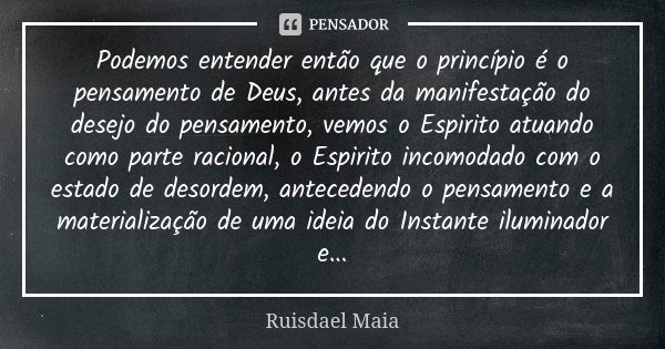 Podemos entender então que o princípio é o pensamento de Deus, antes da manifestação do desejo do pensamento, vemos o Espirito atuando como parte racional, o Es... Frase de Ruisdael Maia.