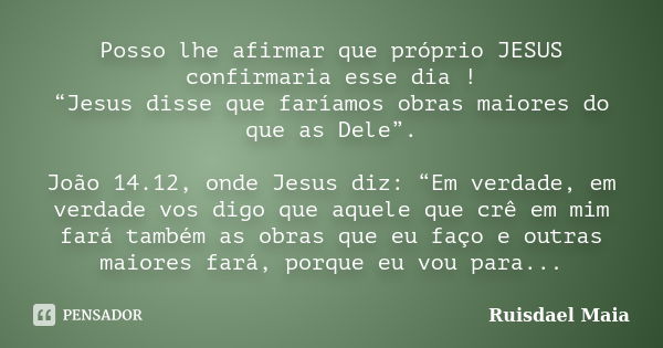 Posso lhe afirmar que próprio JESUS confirmaria esse dia ! “Jesus disse que faríamos obras maiores do que as Dele”. João 14.12, onde Jesus diz: “Em verdade, em ... Frase de Ruisdael Maia.