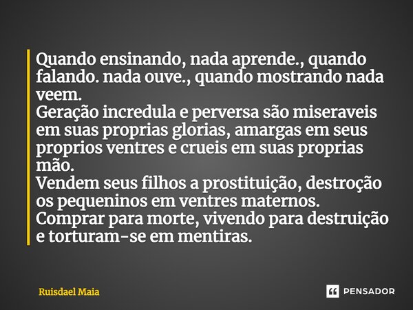 ⁠Quando ensinando, nada aprende., quando falando. nada ouve., quando mostrando nada veem. Geração incredula e perversa são miseraveis em suas proprias glorias, ... Frase de Ruisdael Maia.