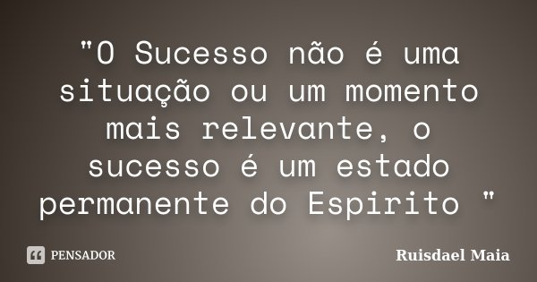 "O Sucesso não é uma situação ou um momento mais relevante, o sucesso é um estado permanente do Espirito "... Frase de Ruisdael Maia.