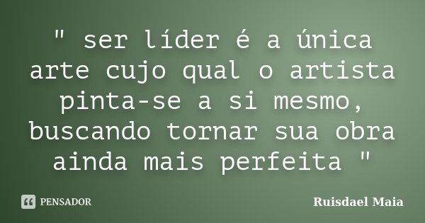 " ser líder é a única arte cujo qual o artista pinta-se a si mesmo, buscando tornar sua obra ainda mais perfeita "... Frase de Ruisdael Maia.