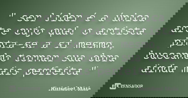 " ser líder é a única arte cujo qual o artista pinta-se a si mesmo, buscando tornar sua obra ainda mais perfeita "... Frase de Ruisdael Maia.
