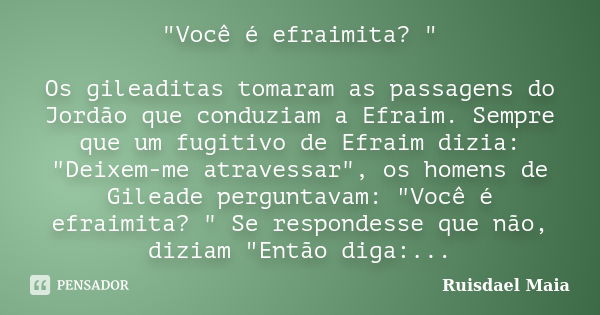 "Você é efraimita? " Os gileaditas tomaram as passagens do Jordão que conduziam a Efraim. Sempre que um fugitivo de Efraim dizia: "Deixem-me atra... Frase de Ruisdael Maia.