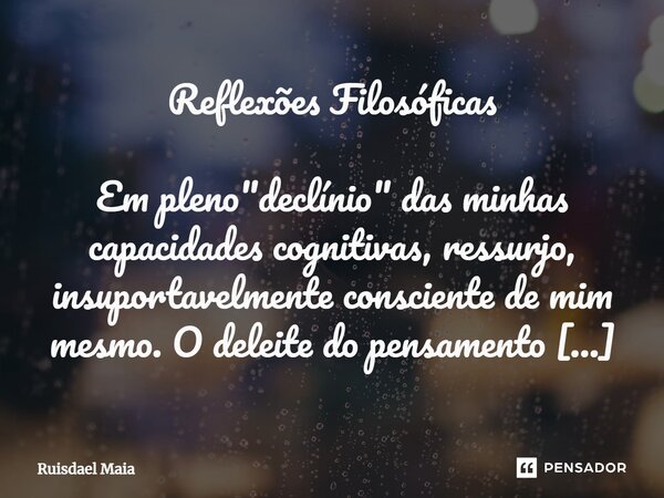 Reflexões Filosóficas Em pleno "declínio" das minhas capacidades cognitivas, ressurjo, insuportavelmente consciente de mim mesmo. O deleite do pensame... Frase de Ruisdael Maia.