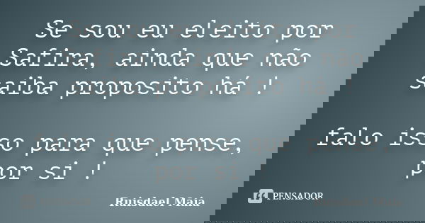Se sou eu eleito por Safira, ainda que não saiba proposito há ! falo isso para que pense, por si !... Frase de Ruisdael Maia.