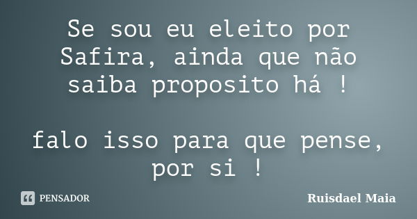 Se sou eu eleito por Safira, ainda que não saiba proposito há ! falo isso para que pense, por si !... Frase de Ruisdael Maia.