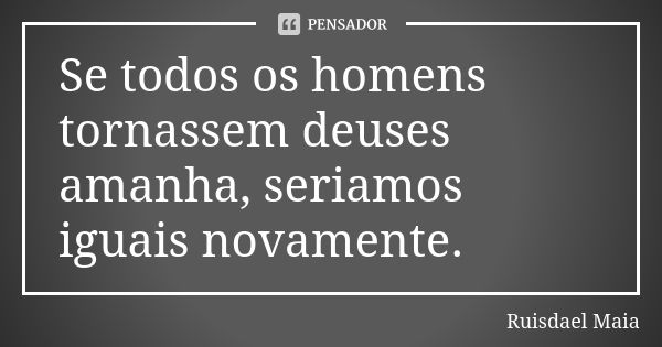 Se todos os homens tornassem deuses amanha, seriamos iguais novamente.... Frase de Ruisdael Maia.