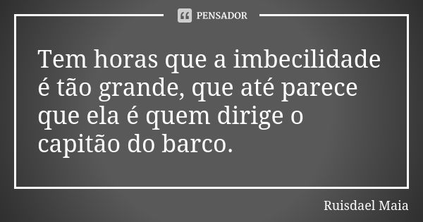 Tem horas que a imbecilidade é tão grande, que até parece que ela é quem dirige o capitão do barco.... Frase de Ruisdael Maia.