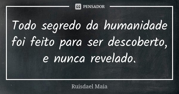 Todo segredo da humanidade foi feito para ser descoberto, e nunca revelado.... Frase de Ruisdael Maia.