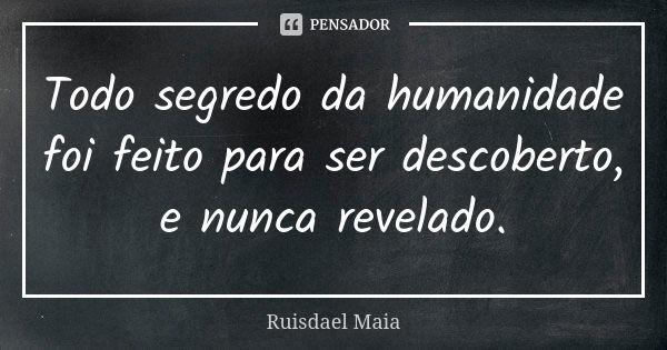 Todo segredo da humanidade foi feito para ser descoberto, e nunca revelado.... Frase de Ruisdael Maia.