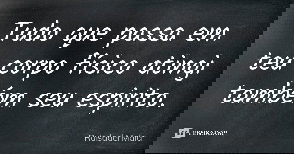 Tudo que passa em teu corpo físico atingi também seu espirito.... Frase de Ruisdael Maia.