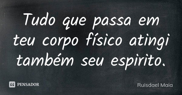 Tudo que passa em teu corpo físico atingi também seu espirito.... Frase de Ruisdael Maia.