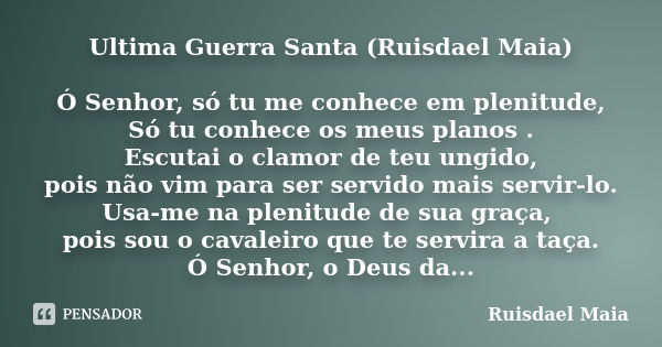 Ultima Guerra Santa (Ruisdael Maia) Ó Senhor, só tu me conhece em plenitude, Só tu conhece os meus planos . Escutai o clamor de teu ungido, pois não vim para se... Frase de Ruisdael Maia.