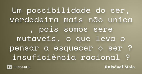 Um possibilidade do ser, verdadeira mais não unica , pois somos sere mutáveis, o que leva o pensar a esquecer o ser ? insuficiência racional ?... Frase de Ruisdael Maia.