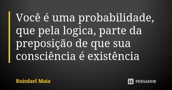 Você é uma probabilidade, que pela logica, parte da preposição de que sua consciência é existência... Frase de Ruisdael Maia.