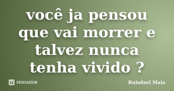 você ja pensou que vai morrer e talvez nunca tenha vivido ?... Frase de Ruisdael Maia.