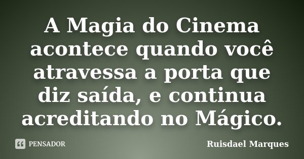 A Magia do Cinema acontece quando você atravessa a porta que diz saída, e continua acreditando no Mágico.... Frase de Ruisdael Marques.