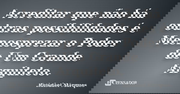 Acreditar que não há outras possibilidades é Menosprezar o Poder de Um Grande Arquiteto.... Frase de Ruisdael Marques.