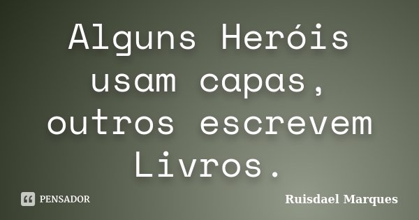 Alguns Heróis usam capas, outros escrevem Livros.... Frase de Ruisdael Marques.