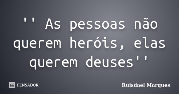 '' As pessoas não querem heróis, elas querem deuses''... Frase de Ruisdael Marques.
