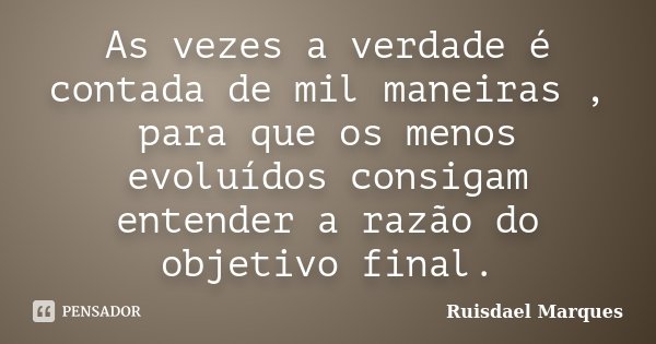 As vezes a verdade é contada de mil maneiras , para que os menos evoluídos consigam entender a razão do objetivo final.... Frase de Ruisdael Marques.