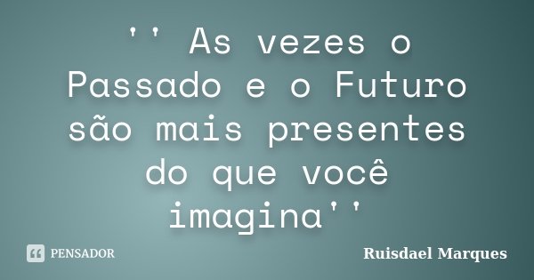 '' As vezes o Passado e o Futuro são mais presentes do que você imagina''... Frase de Ruisdael Marques.