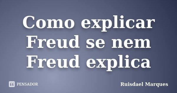 Como explicar Freud se nem Freud explica... Frase de Ruisdael Marques.
