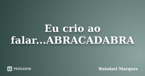 Eu crio ao falar...ABRACADABRA... Frase de Ruisdael Marques.