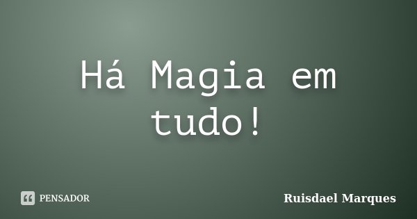 Há Magia em tudo!... Frase de Ruisdael Marques.