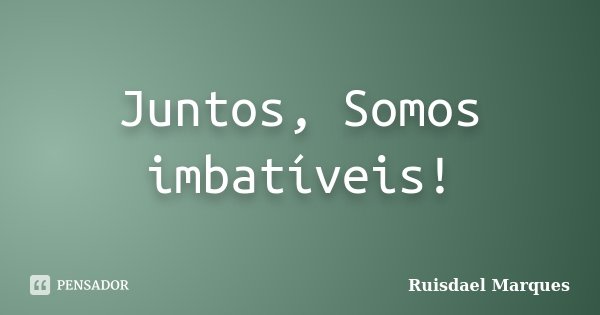 Juntos, Somos imbatíveis!... Frase de Ruisdael Marques.