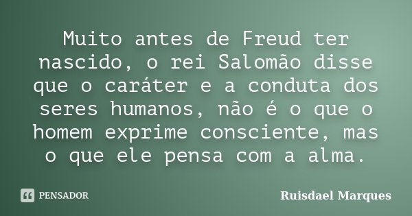 Muito antes de Freud ter nascido, o rei Salomão disse que o caráter e a conduta dos seres humanos, não é o que o homem exprime consciente, mas o que ele pensa c... Frase de Ruisdael Marques.