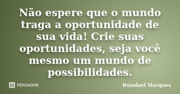 Não espere que o mundo traga a oportunidade de sua vida! Crie suas oportunidades, seja você mesmo um mundo de possibilidades.... Frase de Ruisdael Marques.