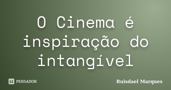 O Cinema é inspiração do intangível... Frase de Ruisdael Marques.