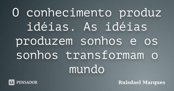O conhecimento produz idéias. As idéias produzem sonhos e os sonhos transformam o mundo... Frase de Ruisdael Marques.