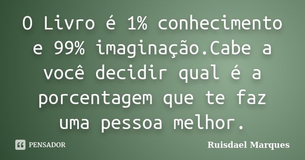 O Livro é 1% conhecimento e 99% imaginação.Cabe a você decidir qual é a porcentagem que te faz uma pessoa melhor.... Frase de Ruisdael Marques.