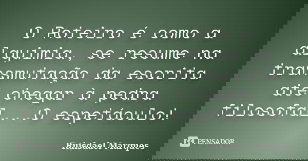 O Roteiro é como a alquimia, se resume na transmutação da escrita até chegar à pedra filosofal...O espetáculo!... Frase de Ruisdael Marques.