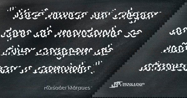 " Você nunca vai chegar ao topo da montanha se não tiver coragem de atravessar o caminho".... Frase de Ruisdael Marques.